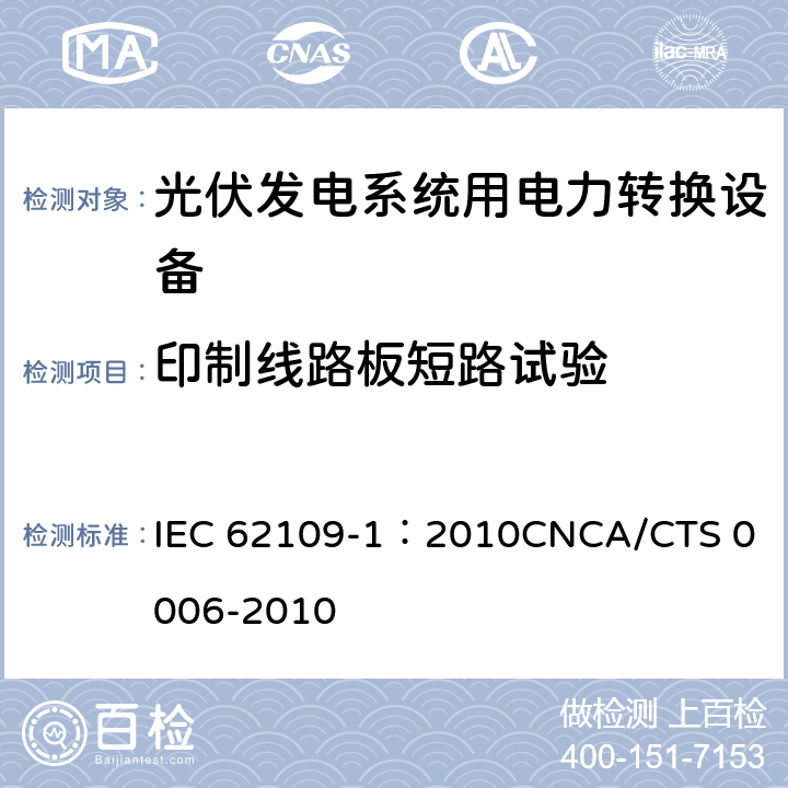 印制线路板短路试验 光伏发电系统用电力转换设备的安全 第1部分：通用要求 IEC 62109-1：2010
CNCA/CTS 0006-2010 4.4.4.14