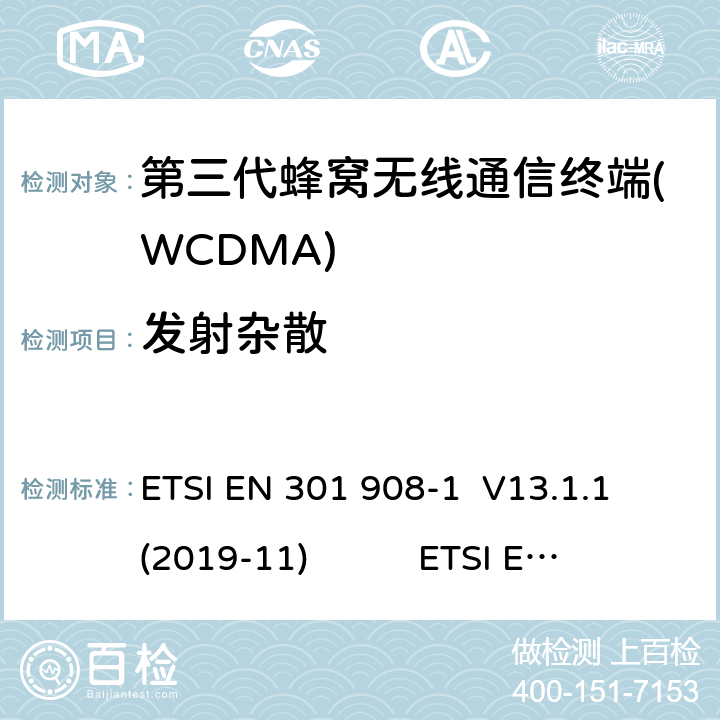 发射杂散 蜂窝网络；协调标准覆盖2014/53的指令/ EU 3.2条基本要求； 第1部分：介绍和一般要求 ETSI EN 301 908-1 V11.1.1 蜂窝网络；协调标准覆盖2014/53的指令/ EU 3.2条基本要求；第2部分：CDMA直接扩频（UTRA FDD）用户设备（UE） ETSI EN 301 908-2 V11.1.2 通用移动通信系统（UMTS）；用户设备（UE）一致性规范；无线电传输和接收（FDD）；1部分：3GPP TS 34.121-1 V14.3.0 ETSI EN 301 908-1 V13.1.1 (2019-11) ETSI EN 301 908-2 V13.1.1 (2020-06) 3GPP TS 34.121-1 V16.2.0 (2019-10) 4.2.4(5.11)