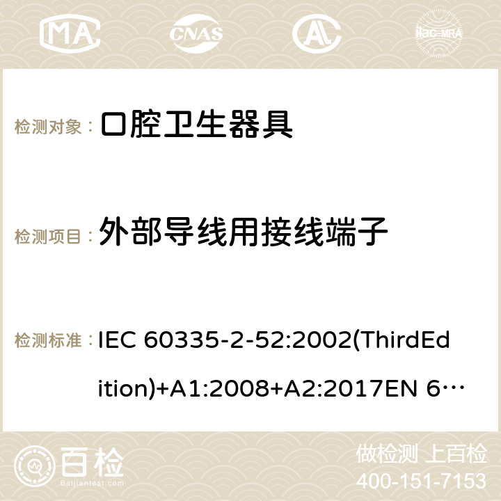 外部导线用接线端子 家用和类似用途电器的安全 口腔卫生器具的特殊要求 IEC 60335-2-52:2002(ThirdEdition)+A1:2008+A2:2017EN 60335-2-52:2003+A1:2008+A11:2010+A12:2019 AS/NZS 60335.2.52:2018GB 4706.59-2008 26