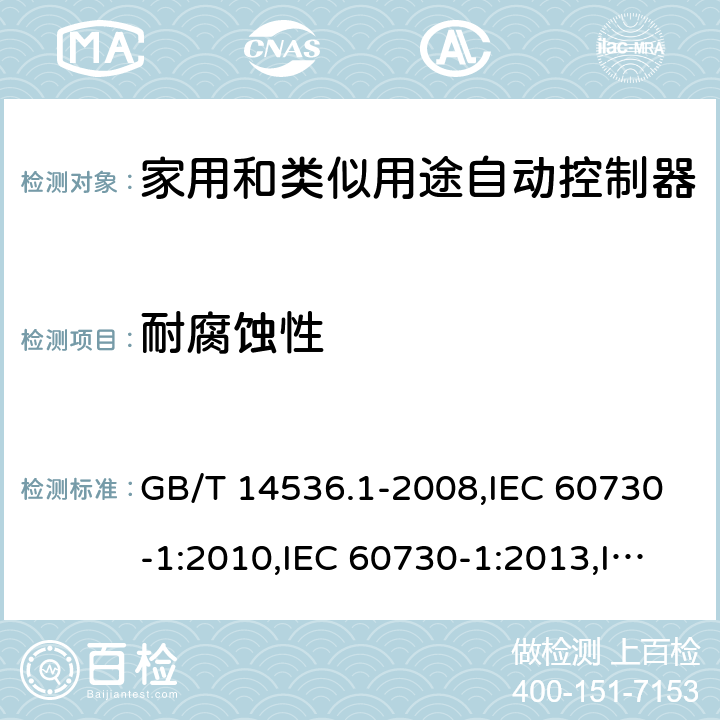 耐腐蚀性 家用和类似用途自动控制器 第一部分：通用要求 GB/T 14536.1-2008,IEC 60730-1:2010,IEC 60730-1:2013,IEC 60730-1:2013+A1:2015,IEC 60730-1:2013+A1:2015+A2:2020,EN 60730-1:2011,EN 60730-1:2016 EN 60730-1:2016+A1:2019 cl22