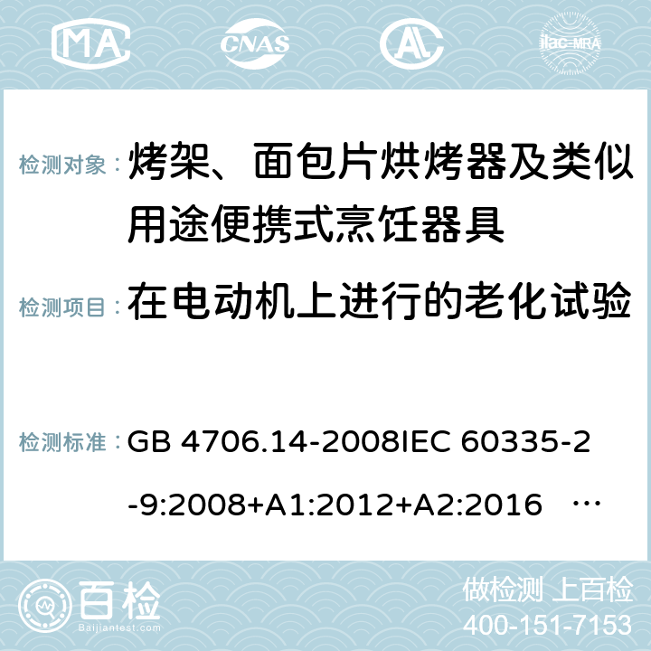 在电动机上进行的老化试验 家用和类似用途电器的安全 面包片烘烤器、烤架、电烤炉及类似用途器具的特殊要求 GB 4706.14-2008
IEC 60335-2-9:2008+A1:2012+A2:2016 IEC 60335-2-9:2019
EN 60335-2-9:2003+A1:2004+A2:2006+A12:2007+A13:2010+AC:2011+AC:2012
AS/NZS 60335.2.9:2014+A1:2015+A2：2016+A3:2017 附录C