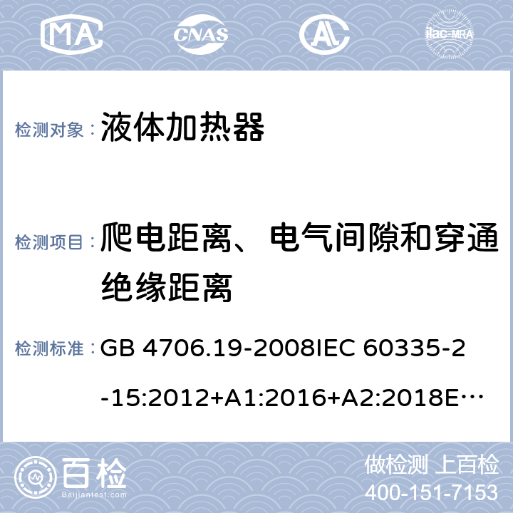 爬电距离、电气间隙和穿通绝缘距离 家用和类似用途电器的安全 液体加热器的特殊要求 GB 4706.19-2008
IEC 60335-2-15:2012+A1:2016+A2:2018
EN 60335-2-15:2016+A11:2018
AS/NZS 60335.2.15:2002 +A1:2003+A2:2003+A3:2006+A4:2009
AS/NZS 60335.2.15:2013+A1:2016+A2:2017+A3:2018+A4:2019
AS/NZS 60335.2.15:2019 29