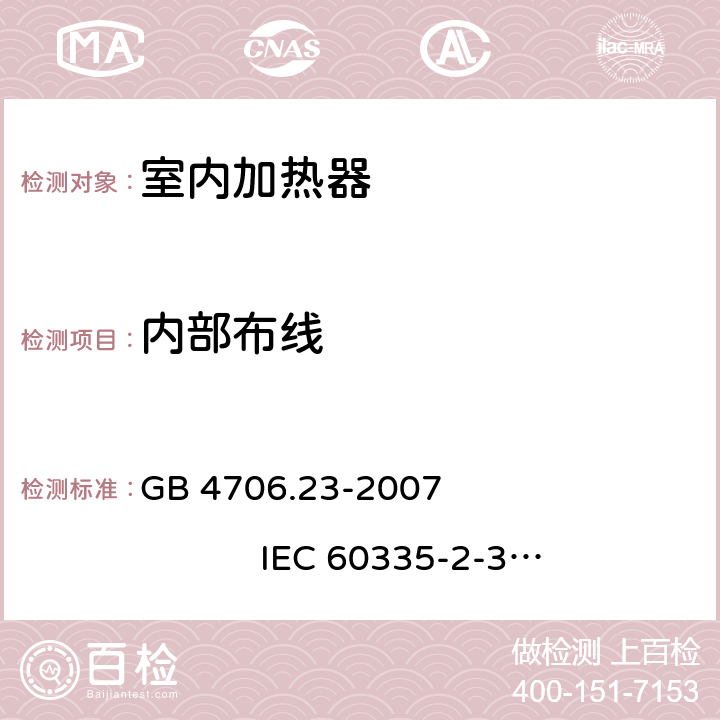 内部布线 家用和类似用途电器的安全 室内加热器的特殊要求 GB 4706.23-2007 
IEC 60335-2-30:2002+A1:2004+A2:2007
IEC 60335-2-30:2009+A1:2016
EN 60335-2-30:2003+A1:2004+A2:2007 
EN 60335-2-30:2009+A11:2012
AS/NZS 60335.2.30:2009+A1:2010+A2:2014
AS/NZS 60335.2.30:2015+A1:2015+A2:2017 23