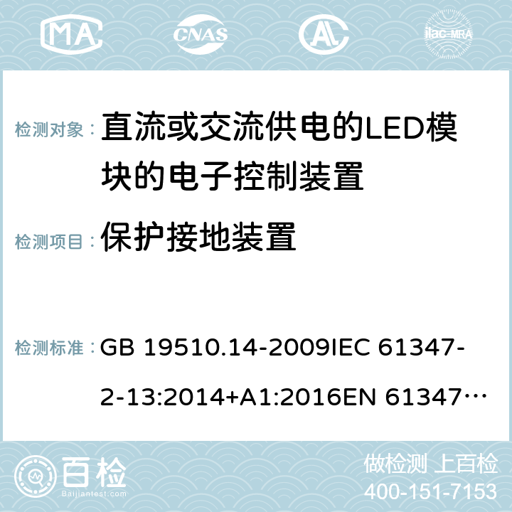 保护接地装置 灯的控制装置 第14部分：LED模块用直流或交流电子控制装置的特殊要求 GB 19510.14-2009
IEC 61347-2-13:2014+A1:2016
EN 61347-2-13:2014+A1:2017
AS/NZS IEC 61347.2.13: 2013 10