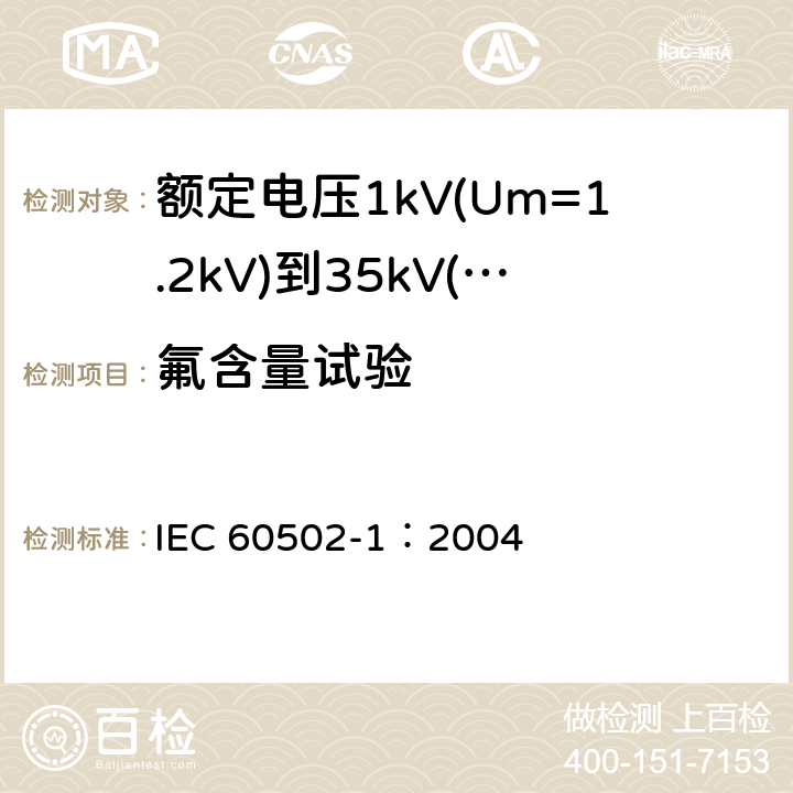 氟含量试验 《额定电压1kV(Um=1.2kV)到35kV(Um=40.5kV)挤包绝缘电力电缆及附件 第1部分: 额定电压1kV(Um=1.2kV)和3kV(Um=3.6kV) 电缆》 IEC 60502-1：2004 18.14.6