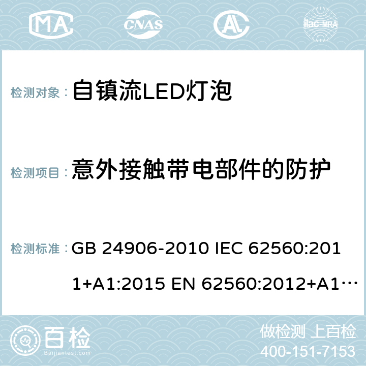 意外接触带电部件的防护 普通照明用50V以上自镇流LED灯泡 GB 24906-2010 IEC 62560:2011+A1:2015 EN 62560:2012+A1:2015 EN 62560:2012+A11:2019 BS EN 62560:2012+A11:2019 AS/NZS 62560:2017 7