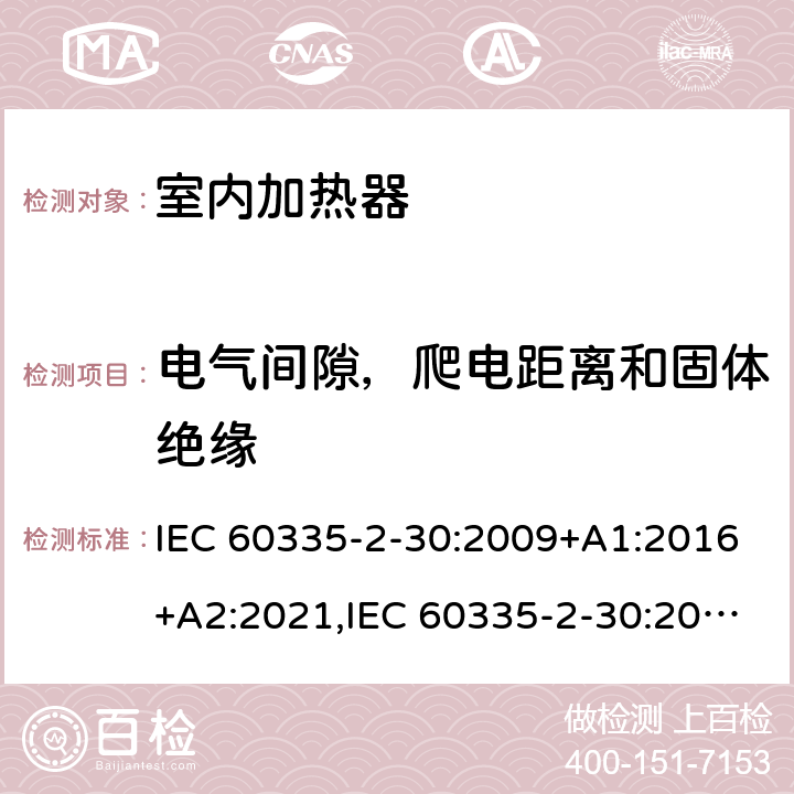 电气间隙，爬电距离和固体绝缘 家用和类似用途电器安全–第2-30部分:室内加热器的特殊要求 IEC 60335-2-30:2009+A1:2016+A2:2021,IEC 60335-2-30:2002+A1:2004+A2:2007,EN 60335-2-30:2009+A11:2012+A1:2020,AS/NZS 60335.2.30:2015+A1:2015+A2:2017+A3:2020