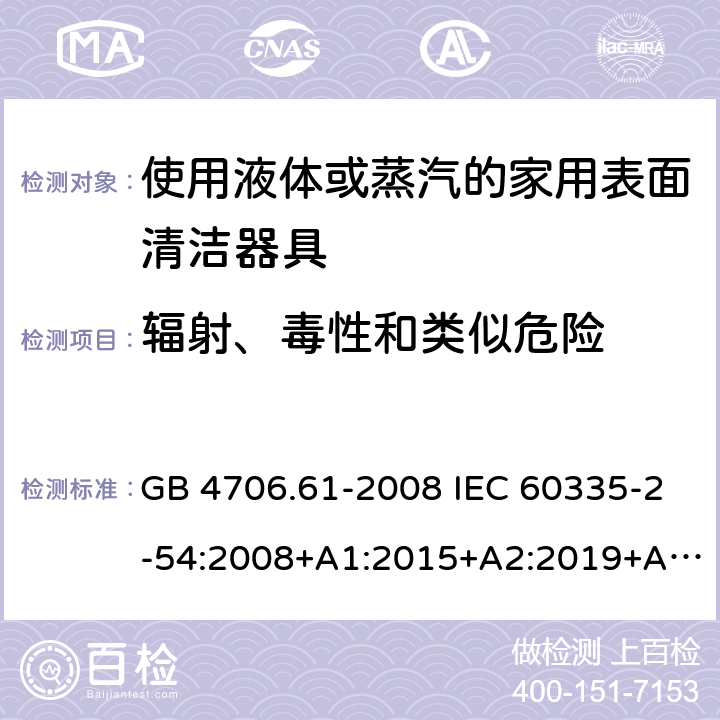 辐射、毒性和类似危险 家用和类似用途电器的安全 使用液体或蒸汽的家用表面清洁器具的特殊要求 GB 4706.61-2008 IEC 60335-2-54:2008+A1:2015+A2:2019+A2:2019 EN 60335-2-54:2008+A11:2012+A1:2015 AS/NZS 60335.2.54:2010+A1:2010+A2:2016+A3:2020 32