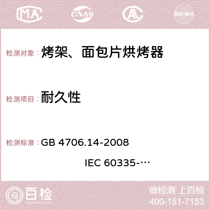 耐久性 家用和类似用途电器的安全 烤架、面包片烘烤器及类似用途便携式烹饪器具的特殊要求 GB 4706.14-2008 
IEC 60335-2-9:2002+A1:2004+A2:2006 
IEC 60335-2-9:2008+A1:2012+A2:2016
IEC 60335-2-9:2019 
EN 60335-2-9:2003+A1:2004+A2:2006+A12:2007+A13:2010
AS/NZS 60335.2.9:2009+A1:2011 
AS/NZS 60335.2.9:2014+A1:2015+A2:2016+A3:2017
AS/NZS 60335.2.9:2020 18