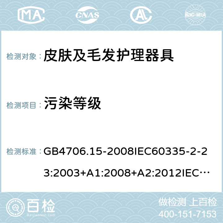 污染等级 家用和类似用途电器的安全皮肤及毛发护理器具的特殊要求 GB4706.15-2008
IEC60335-2-23:2003+A1:2008+A2:2012
IEC60335-2-23:2016+A1:2019
EN60335-2-23:2003+A1:2008+A11:2010+AC:2012+A2:2015
AS/NZS60335.2.23:2012+A1:2015AS/NZS60335.2.23:2017
SANS60335-2-23:2013(Ed.3.02)SANS60335-2-23:2019(Ed.4.00) 附录M