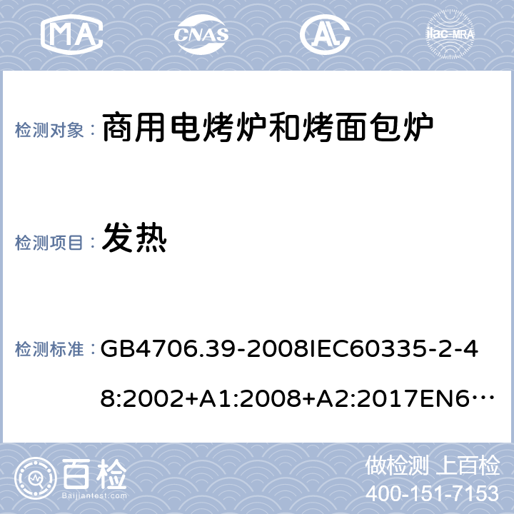 发热 家用和类似用途电器的安全商用电烤炉和烤面包炉的特殊要求 GB4706.39-2008
IEC60335-2-48:2002+A1:2008+A2:2017
EN60335-2-48:2003+A1:2008+A11:2012+A2:2019
SANS60335-2-48:2009(Ed.4.01) 11