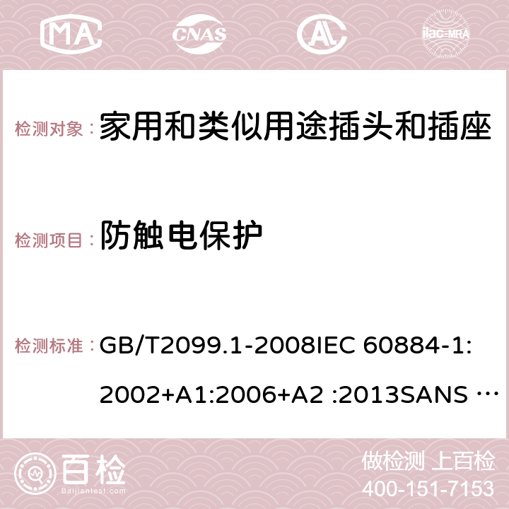 防触电保护 家用和类似用途插头插座第1部分:通用要求 GB/T2099.1-2008IEC 60884-1:2002+A1:2006+A2 :2013SANS 60884-1:2013NBR 14136:2012NBR NM-60884-1:2010 IS 1293:2019 SNI 04-3892.1:2006 CEI 23-50:2007 + V1:2008 + V2:2011+V3:2015+V4:2015 NMX-J-412-1-ANCE-2011 SI32-1-1:2012 SN 441011-1:2019 SN 441011-2-2:2019 EN50075:1990 BSEN50075:1991 NP1260-1:2016 cl 10