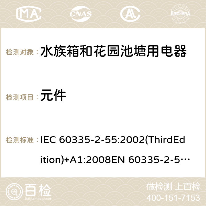 元件 家用和类似用途电器的安全 水族箱和花园池塘用电器的特殊要求 IEC 60335-2-55:2002(ThirdEdition)+A1:2008EN 60335-2-55:2003+A1:2008+A11:2018AS/NZS 60335.2.55:2011GB 4706.67-2008 24