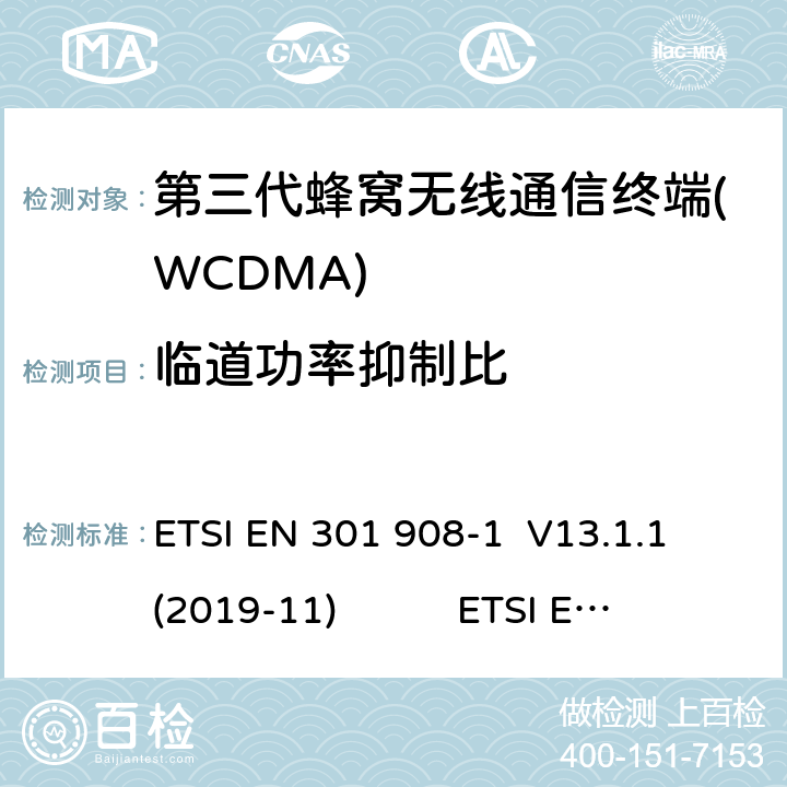 临道功率抑制比 蜂窝网络；协调标准覆盖2014/53的指令/ EU 3.2条基本要求； 第1部分：介绍和一般要求 ETSI EN 301 908-1 V11.1.1 蜂窝网络；协调标准覆盖2014/53的指令/ EU 3.2条基本要求；第2部分：CDMA直接扩频（UTRA FDD）用户设备（UE） ETSI EN 301 908-2 V11.1.2 通用移动通信系统（UMTS）；用户设备（UE）一致性规范；无线电传输和接收（FDD）；1部分：3GPP TS 34.121-1 V14.3.0 ETSI EN 301 908-1 V13.1.1 (2019-11) ETSI EN 301 908-2 V13.1.1 (2020-06) 3GPP TS 34.121-1 V16.2.0 (2019-10) 4.2.12(5.10)