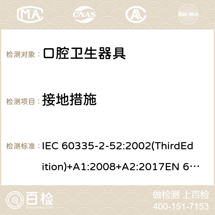 接地措施 家用和类似用途电器的安全 口腔卫生器具的特殊要求 IEC 60335-2-52:2002(ThirdEdition)+A1:2008+A2:2017EN 60335-2-52:2003+A1:2008+A11:2010+A12:2019 AS/NZS 60335.2.52:2018GB 4706.59-2008 27