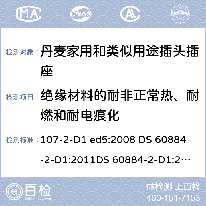 绝缘材料的耐非正常热、耐燃和耐电痕化 家用和类似用途插头插座 丹麦的要求 107-2-D1 ed5:2008 
DS 60884-2-D1:2011
DS 60884-2-D1:2017 28