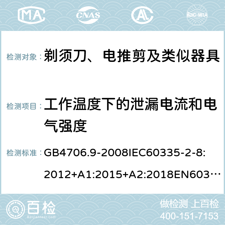 工作温度下的泄漏电流和电气强度 家用和类似用途电器的安全剃须刀、电推剪及类似器具 GB4706.9-2008
IEC60335-2-8:2012+A1:2015+A2:2018
EN60335-2-8:2015+A1：2016
AS/NZS60335.2.8:2004+A1:2006+A2:2009
AS/NZS60335.2.8:2013+A1:2017+A2:2019
SANS60335-2-8:2013(Ed.3.00) 13