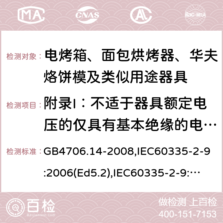 附錄I：不適于器具額定電壓的僅具有基本絕緣的電動機 家用和類似用途電器的安全 面包片烘烤器、烤架、電烤爐及類似用途器具的特殊要求 GB4706.14-2008,IEC60335-2-9:2006(Ed5.2),IEC60335-2-9:2019,EN60335-2-9:2003+A13:2010+AC:2012 附錄I