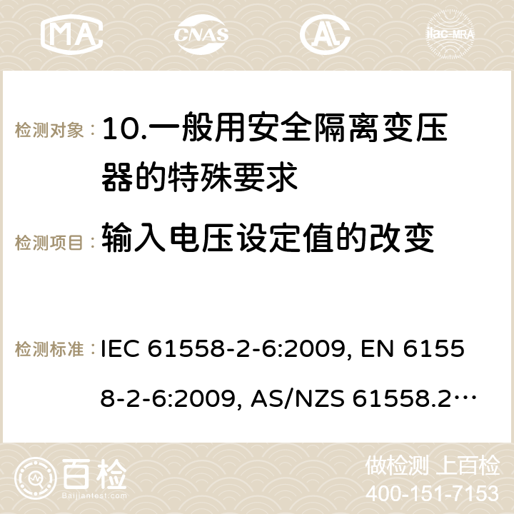 输入电压设定值的改变 电源电压为1 100V及以下的变压器、电抗器、电源装置和类似产品的安全 第2-6部分：安全隔离变压器和内装安全隔离变压器的电源装置的特殊要求和试验 IEC 61558-2-6:2009, EN 61558-2-6:2009, AS/NZS 61558.2.6:2009 +A1:2012, 10