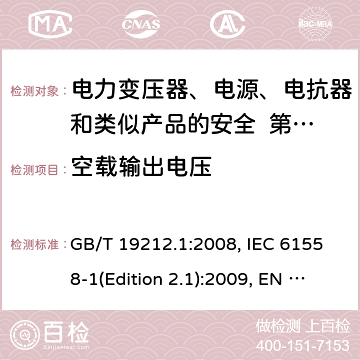 空载输出电压 变压器、电抗器、电源装置及其组合的安全 第1部分：通用要求和试验 GB/T 19212.1:2008, IEC 61558-1(Edition 2.1):2009, EN 61558-1:2005+A1:2009, AS/NZS 61558.1:2008+A2:2015 12