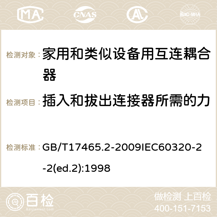 插入和拔出连接器所需的力 家用和类似用途器具耦合器第2部分：家用和类似设备用互连耦合器 GB/T17465.2-2009
IEC60320-2-2(ed.2):1998 16