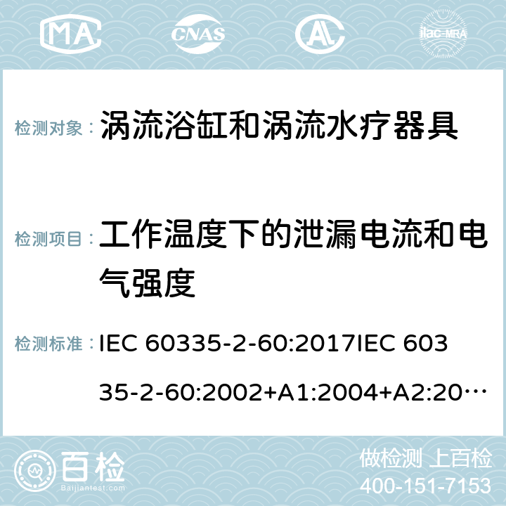 工作温度下的泄漏电流和电气强度 家用和类似用途电器的安全 第2部分：涡流浴缸和涡流水疗器具的特殊要求 IEC 60335-2-60:2017
IEC 60335-2-60:2002+A1:2004+A2:2008
EN 60335-2-60:2003+A1:2005+A2:2008+ A11:2010+A12:2010
AS/NZS 60335.2.60:2018
AS/NZS 60335.2.60:2006+A1
 13