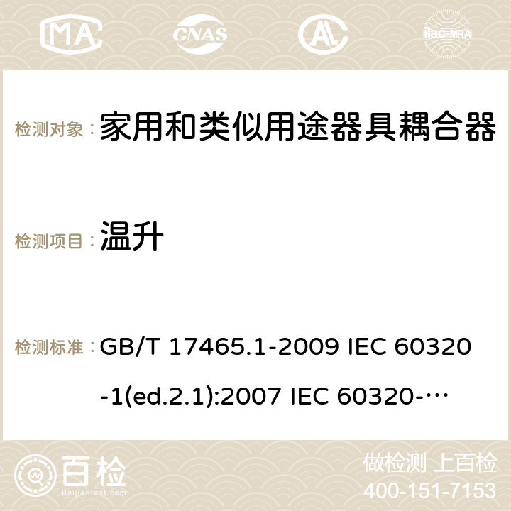 温升 家用和类似用途器具耦合器 第1部分：通用要求 GB/T 17465.1-2009 IEC 60320-1(ed.2.1):2007 IEC 60320-1:2015+A1:2018 EN 60320-1:2001+A1:2007 EN 60320-1:2015 BS EN 60320-1:2001+A1:2007 BS EN 60320-1:2015 AS/NZS 60320.1:2012 VC 8012:2010 SANS 60320-1:2019 (Ed. 4.01) DIN EN 60320-1:2008 DIN EN 60320-1:2016-04; VDE 0625-1:2016-04 21