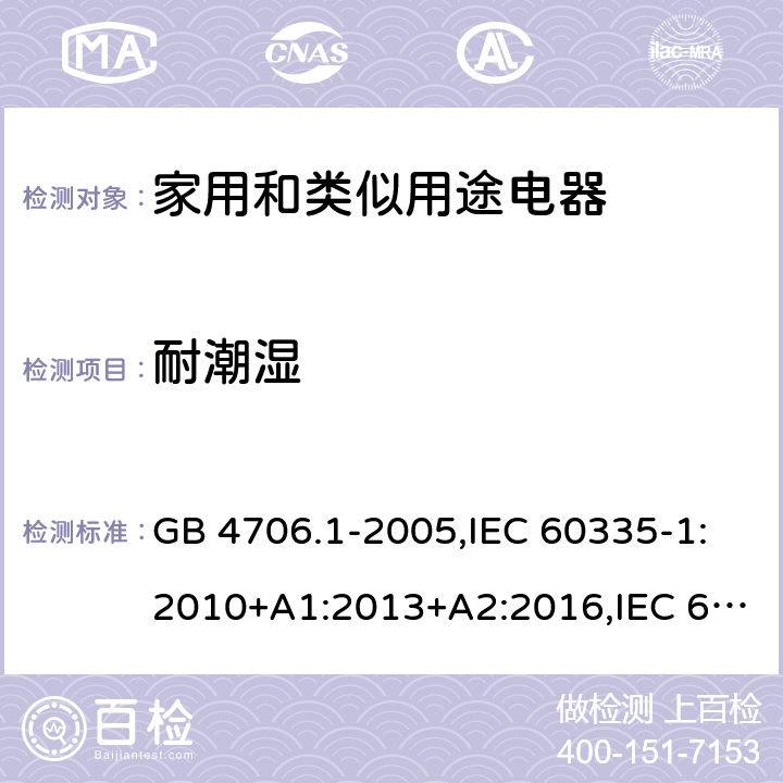 耐潮濕 家用和類似用途電器的安全 第1部分：通用要求 GB 4706.1-2005,IEC 60335-1:2010+A1:2013+A2:2016,IEC 60335-1:2001+A1:2004+A2:2006,EN 60335-1:2012+A11:2014+A12:2017+A13:2017+A1:2019+A2:2019+A14:2019,EN 60335-1:2002+A1:2004+A11:2004+A2:2006+A12:2006+A13:2008+A14:2010+A15:2011,AS/NZS 60335.1:2011+A1:2012+A2:2014+A3:2015+A4:2017+A5:2019 15