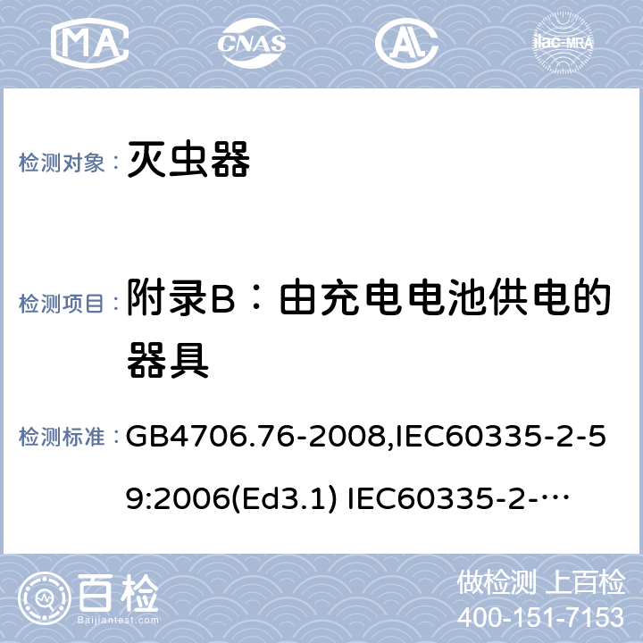 附录B：由充电电池供电的器具 家用和类似用途电器的安全　灭虫器的特殊要求 GB4706.76-2008,IEC60335-2-59:2006(Ed3.1) 
IEC60335-2-59:2002+A1:2006+A2:2009,
EN60335-2-59:2003+A11:2018 附录B