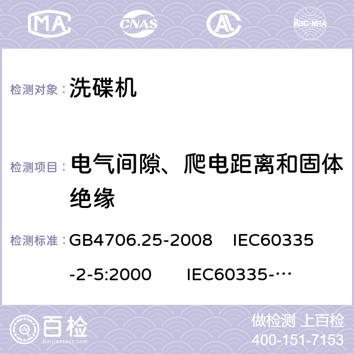 电气间隙、爬电距离和固体绝缘 家用和类似用途电器的安全 洗碟机的特殊要求 GB4706.25-2008 
IEC60335-2-5:2000 
IEC60335-2-5:2002+A1:2005+A2:2008 
IEC60335-2-5:2012+AMD1:2018 
EN60335-2-5:2003+A1:2005+A2:2008+A11:2009+A12:2012 
 EN 60335-2-5:2015+A11:2019 29