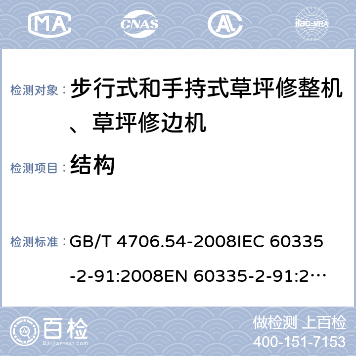 结构 家用和类似用途电器的安全 步行式和手持式草坪修整机、草坪修边机的专用要求 GB/T 4706.54-2008
IEC 60335-2-91:2008
EN 60335-2-91:2003
AS/NZS 60335.2.91:2008+A1:2009
SANS 60335-2-91:2008 (Ed. 3.00) 22