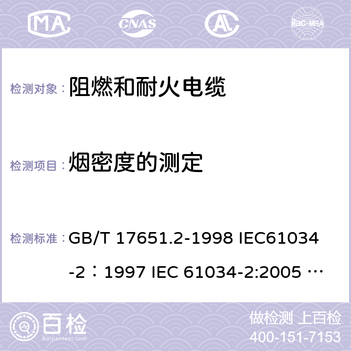 烟密度的测定 电缆或光缆在特定条件下燃烧的烟密度的测定 第2部分：试验步骤和要求 GB/T 17651.2-1998 
IEC61034-2：1997 
IEC 61034-2:2005 IEC 61034-2:2005/AMD1:2013 4,5,6,7,8
