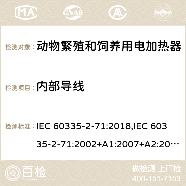 内部导线 IEC 60335-2-71 家用和类似用途电器的安全 第2部分：动物繁殖和饲养用电加热器的特殊要求 :2018,:2002+A1:2007+A2:2012,EN 60335-2-71:2003+A1:2007,EN :2020,AS/NZS 60335.2.71:2018 23