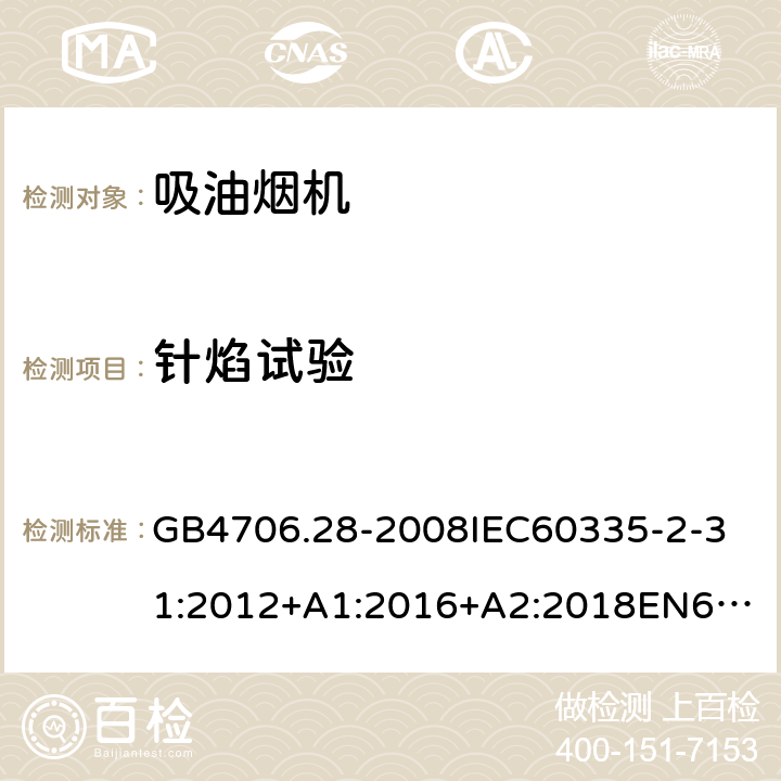 针焰试验 家用和类似用途电器的安全吸油烟机的特殊要求 GB4706.28-2008
IEC60335-2-31:2012+A1:2016+A2:2018
EN60335-2-31:2003+A1:2006+A2:2009
EN60335-2-31:2014
AS/NZS60335.2.31:2013+A1:2015+A2:2017+A3:2019
SANS60335-2-31:2014(Ed.4.00)(2009) 附录E