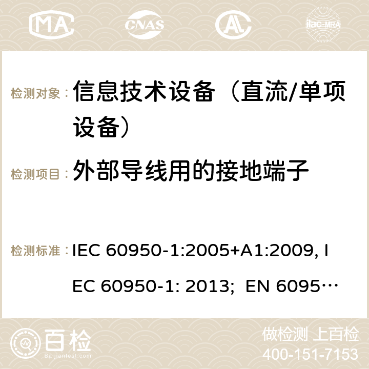 外部导线用的接地端子 信息技术设备　安全　第1部分：通用要求 IEC 60950-1:2005+A1:2009, IEC 60950-1: 2013; EN 60950-1: 2006/A2:2013; UL 60905-1: 2011, UL 60950-1: 2014; CAN/CSA-C22.2 NO.60950-1- 2007AMD.1: 2011; CAN/CSA C22.2 No. 60950-1-07, 2nd Edition, 2014; GB 4943.1-2011; AS/NZS 60950.1:2011, AS/NZS 60950.1:2015 3.3