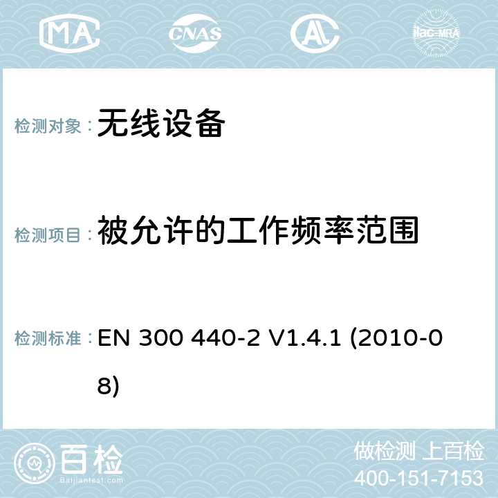 被允许的工作频率范围 电磁兼容和射频频谱特性规范；短距离设备；应用在1GHz - 40GHz频率范围的无线设备 第2部分：无线终端指令3.2条款下的欧盟协调标准基本要求 EN 300 440-2 V1.4.1 (2010-08) cl 4.2.1