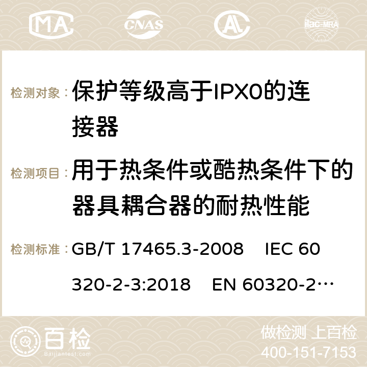 用于热条件或酷热条件下的器具耦合器的耐热性能 家用和类似通用电器耦合器 .第2-3部分：保护等级高于IPX0的连接器 GB/T 17465.3-2008 IEC 60320-2-3:2018 EN 60320-2-3:1998+A1:2005 18