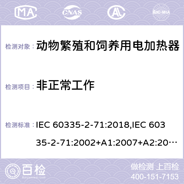 非正常工作 家用和类似用途电器的安全 第2部分：动物繁殖和饲养用电加热器的特殊要求 IEC 60335-2-71:2018,IEC 60335-2-71:2002+A1:2007+A2:2012,EN 60335-2-71:2003+A1:2007,EN IEC 60335-2-71:2020,AS/NZS 60335.2.71:2018 19