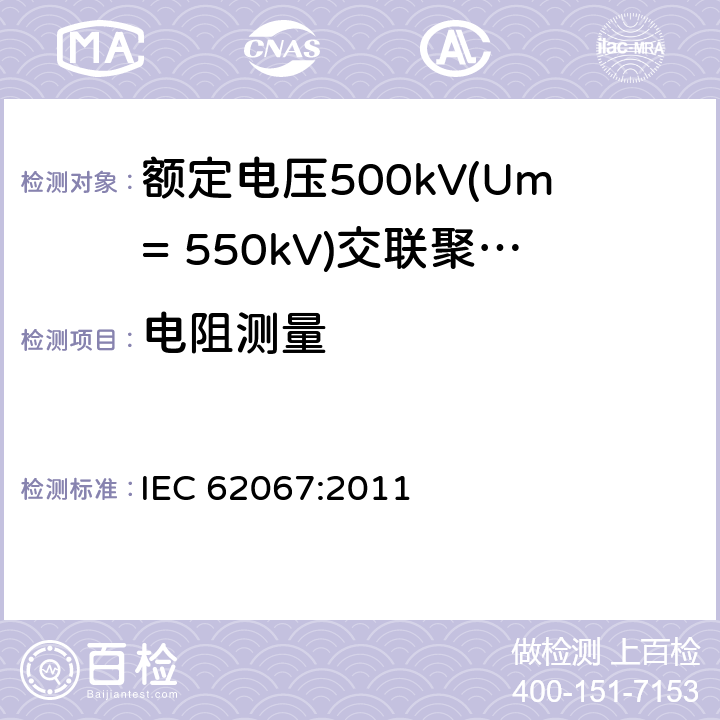 电阻测量 《额定电压500kV(Um= 550kV)交联聚乙烯绝缘电力电缆及其附件 第1部分:额定电压500kV(Um=550kV)交联聚乙烯绝缘电力电缆及其附件 试验方法和要求》 IEC 62067:2011 10.5