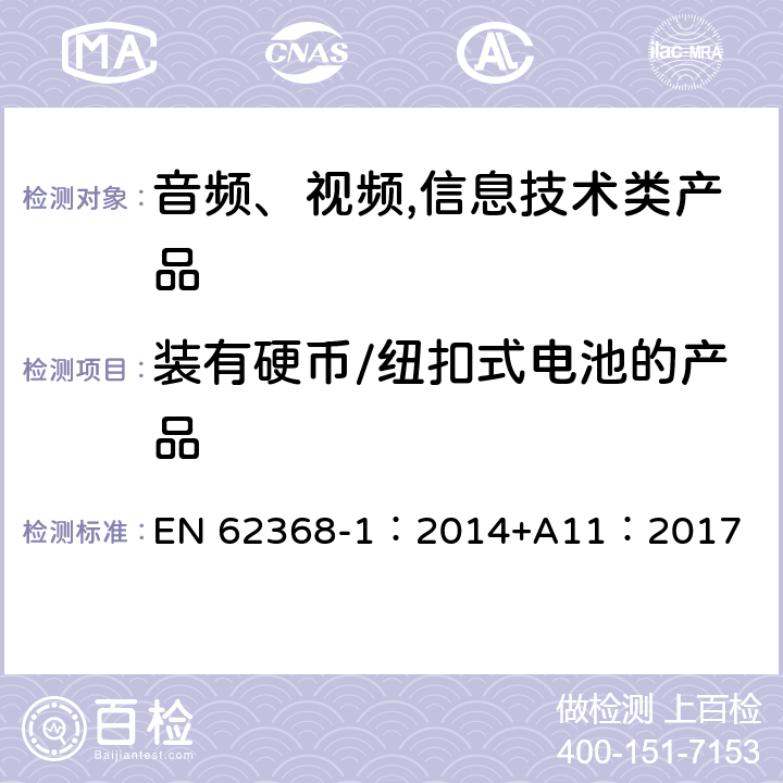 装有硬币/纽扣式电池的产品 音频、视频,信息技术设备 －第一部分 ：安全要求 EN 62368-1：2014+A11：2017 4.8