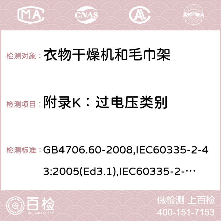 附录K：过电压类别 家用和类似用途电器的安全　衣物干燥机和毛巾架的特殊要求 GB4706.60-2008,IEC60335-2-43:2005(Ed3.1),
IEC60335-2-43:2017, EN60335-2-43:2003+A2:2008 附录K