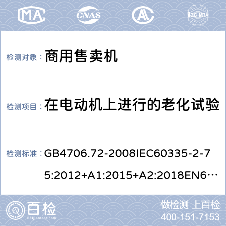 在电动机上进行的老化试验 家用和类似用途电器的安全商用售卖机的特殊要求 GB4706.72-2008
IEC60335-2-75:2012+A1:2015+A2:2018
EN60335-2-75:2004+A1:2005+A2:2008+A11:2006+A12:2010
AS/NZS60335.2.75:2013+A1:2014+A2:2017+A3:2019
SANS60335-2-75:2016(Ed.3.01) 附录C