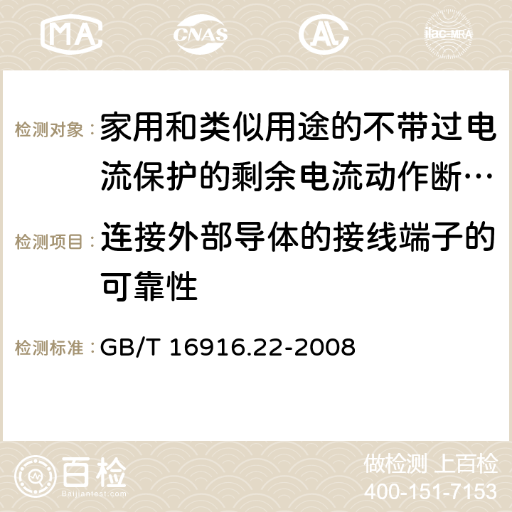 连接外部导体的接线端子的可靠性 《家用和类似用途的不带过电流保护的剩余电流动作断路器（RCCB）第22部分一般规则对动作功能与电源电压有关的RCCB的适用性》 GB/T 16916.22-2008 9.5