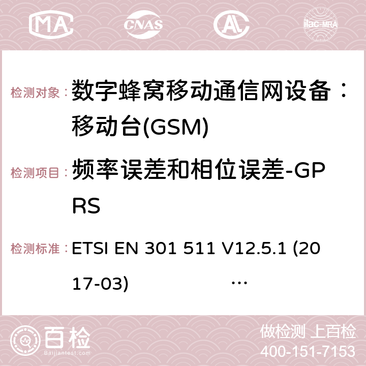 频率误差和相位误差-GPRS 1） 全球移动通信系（GSM）； 移动站（MS）设备；涵盖了指令2014 / 53 / EU 3.2条款下基本要求的协调标准 EN301 511 V 12.5.12） 数字蜂窝通信系统（第一阶段+）（GSM）；移动台（MS）一致性规范；第一部分：一致性规范 3GPP TS51.010-1 V13.5.0 ETSI EN 301 511 V12.5.1 (2017-03) 3GPP TS 51 010-1 V13.11.0 (2020-1) 4.2.4 (13.16.1)