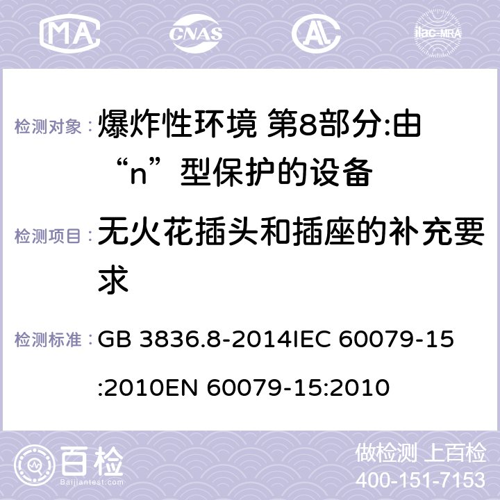 无火花插头和插座的补充要求 爆炸性环境 第8部分:由“n”型保护的设备 GB 3836.8-2014
IEC 60079-15:2010
EN 60079-15:2010 10