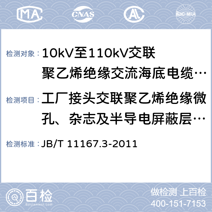 工厂接头交联聚乙烯绝缘微孔、杂志及半导电屏蔽层与绝缘界面微孔、突起试验 额定电压10kV(Um=12kV)至110kV(Um=126kV)交联聚乙烯绝缘大长度交流海底电缆及附件 第3部分：额定电压10kV(Um=12kV)至110kV(Um=126kV)交联聚乙烯绝缘大长度交流海底电缆附件 JB/T 11167.3-2011 8.4.3