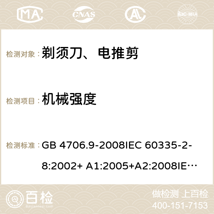 机械强度 家用和类似用途电器的安全 剃须刀、电推剪及类似器具的特殊要求 GB 4706.9-2008
IEC 60335-2-8:2002+ A1:2005+A2:2008
IEC 60335-2-8:2012+A1:2015+A2:2018
EN 60335-2-8:2003+A1:2005+A2:2008
EN 60335-2-8:2015+A1:2016 21