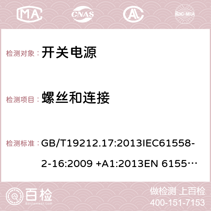 螺丝和连接 电源电压为1100V及以下的变压器,电抗器，电源装置和类似产品的安全 第17部分：开关型电源装置和开关型电源装置用变压器的特殊要求和试验 GB/T19212.17:2013
IEC61558-2-16:2009 +A1:2013
EN 61558-2-16:2009 +A1:2013
AS/NZS 61558.2.16:2010+A1:2010+A2:2012+A3:2014 25