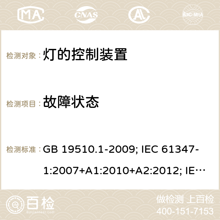 故障状态 灯的控制装置 第1部分：一般要求和安全要求 GB 19510.1-2009; IEC 61347-1:2007+A1:2010+A2:2012; IEC 61347-1:2015; IEC 61347-1:2015+A1:2017;EN 61347-1:2008+A1:2011+A2:2013; EN 61347-1:2015+A1:2021;BS EN 61347-1:2015; BS EN 61347-1:2015+A1:2021;;AS/NZS 61347.1:2016; 14