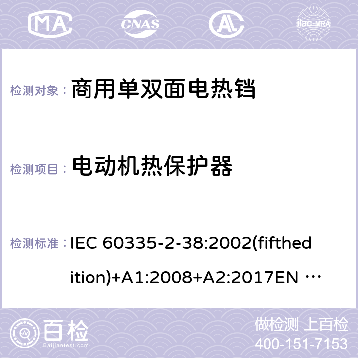 电动机热保护器 家用和类似用途电器的安全 商用单双面电热铛的特殊要求 IEC 60335-2-38:2002(fifthedition)+A1:2008+A2:2017
EN 60335-2-38:2003+A1:2008
GB 4706.37-2008 附录D